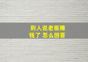 别人说老板赚钱了 怎么回答